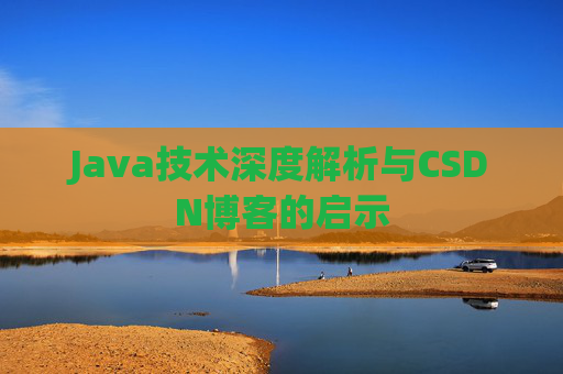 Java技术深度解析与CSDN博客的启示 Java技术深度解析与CSDN博客的启示